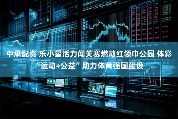 中承配资 乐小星活力闯关赛燃动红领巾公园 体彩“运动+公益”助力体育强国建设