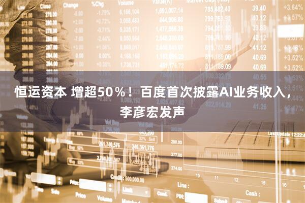恒运资本 增超50％！百度首次披露AI业务收入，李彦宏发声