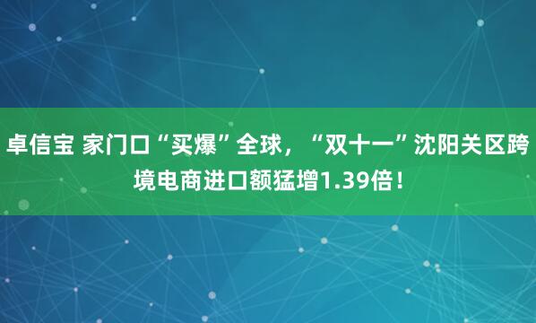 卓信宝 家门口“买爆”全球，“双十一”沈阳关区跨境电商进口额猛增1.39倍！