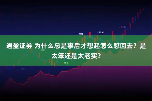 通盈证券 为什么总是事后才想起怎么怼回去？是太笨还是太老实？