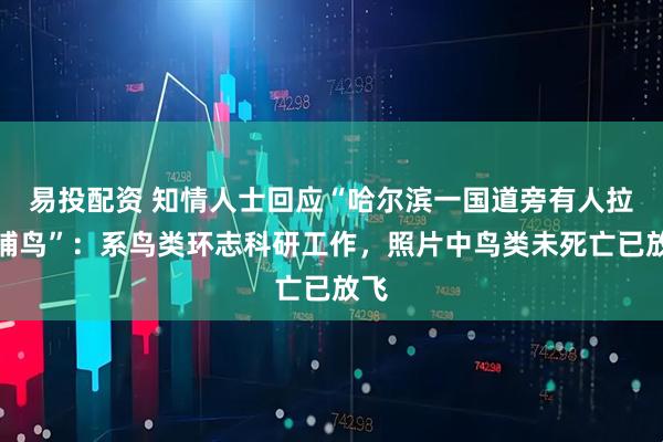 易投配资 知情人士回应“哈尔滨一国道旁有人拉网捕鸟”：系鸟类环志科研工作，照片中鸟类未死亡已放飞