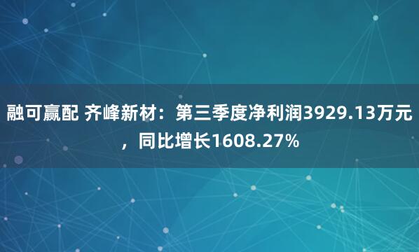 融可赢配 齐峰新材：第三季度净利润3929.13万元，同比增长1608.27%