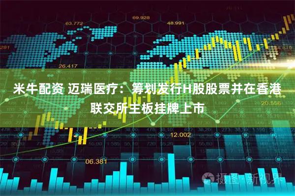 米牛配资 迈瑞医疗：筹划发行H股股票并在香港联交所主板挂牌上市