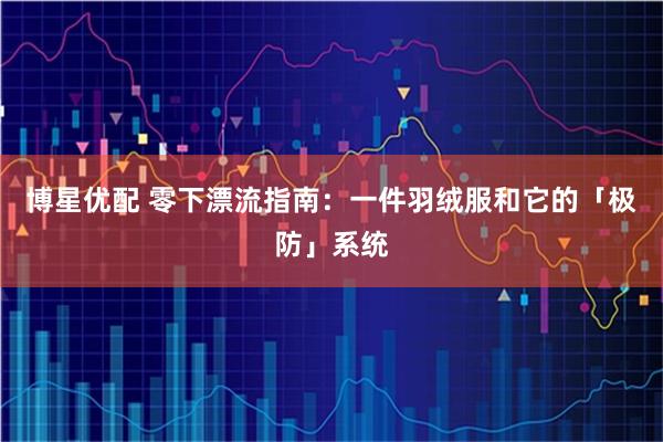 博星优配 零下漂流指南：一件羽绒服和它的「极防」系统