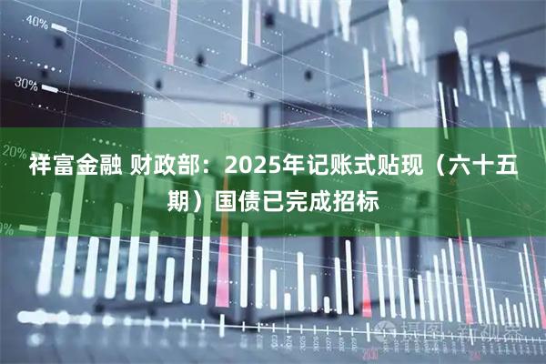 祥富金融 财政部:2025年记账式贴现(六十五期)国债已完成招标