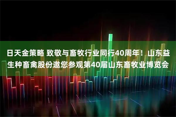 日天金策略 致敬与畜牧行业同行40周年！山东益生种畜禽股份邀您参观第40届山东畜牧业博览会