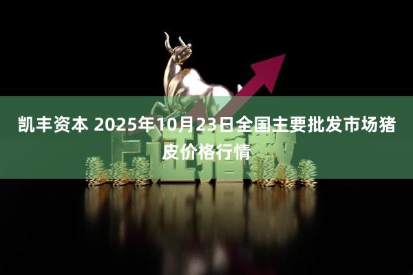 凯丰资本 2025年10月23日全国主要批发市场猪皮价格行情