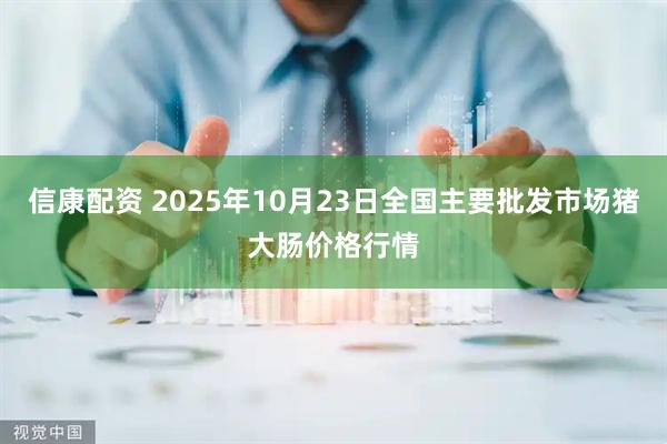 信康配资 2025年10月23日全国主要批发市场猪大肠价格行情