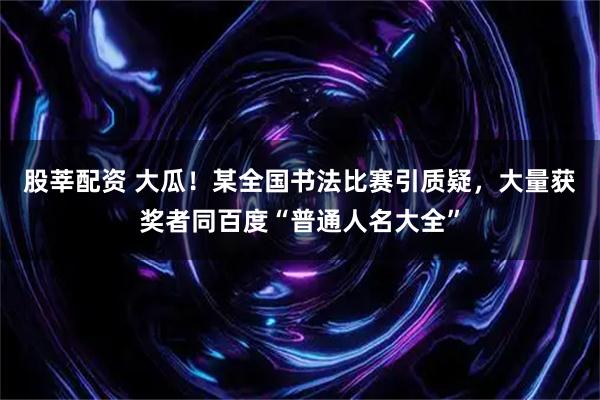 股莘配资 大瓜！某全国书法比赛引质疑，大量获奖者同百度“普通人名大全”