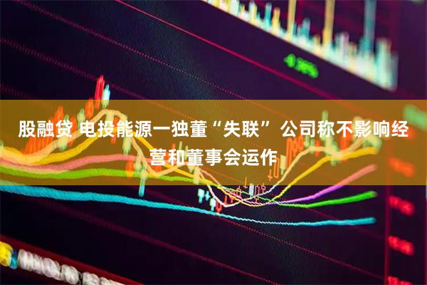 股融贷 电投能源一独董“失联” 公司称不影响经营和董事会运作