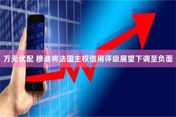 万无优配 穆迪将法国主权信用评级展望下调至负面