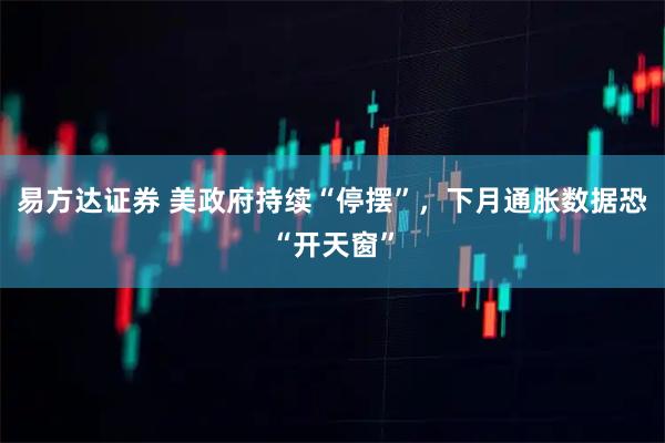 易方达证券 美政府持续“停摆”，下月通胀数据恐“开天窗”