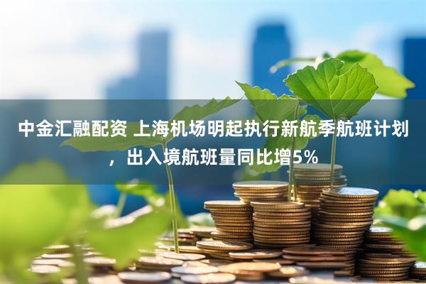 中金汇融配资 上海机场明起执行新航季航班计划，出入境航班量同比增5%