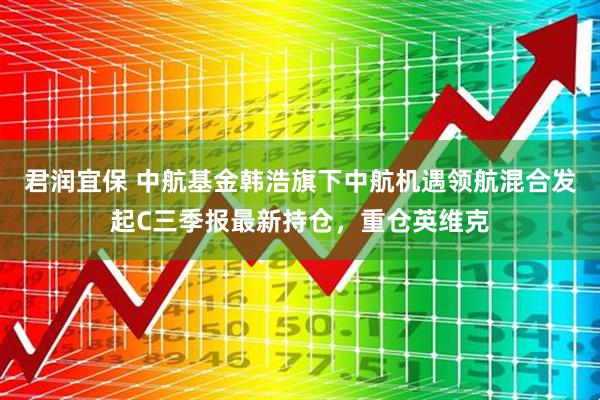 君润宜保 中航基金韩浩旗下中航机遇领航混合发起C三季报最新持仓，重仓英维克
