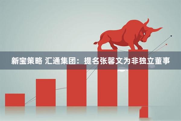 新宝策略 汇通集团：提名张馨文为非独立董事