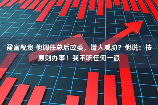 盈富配资 他调任总后政委，遭人威胁？他说：按原则办事！我不听任何一派