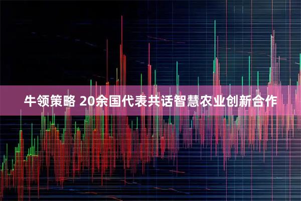 牛领策略 20余国代表共话智慧农业创新合作