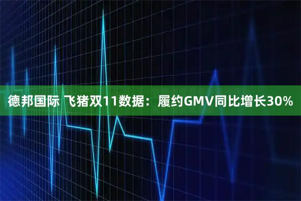 德邦国际 飞猪双11数据：履约GMV同比增长30%