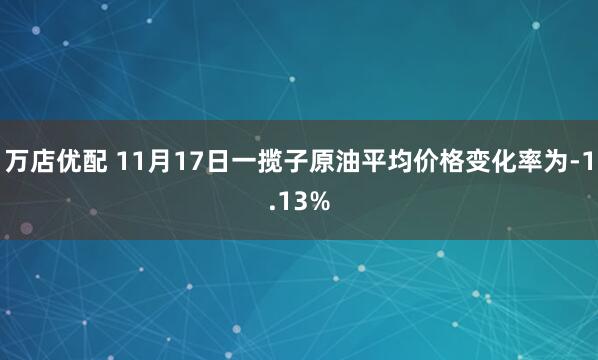万店优配 11月17日一揽子原油平均价格变化率为-1.13%