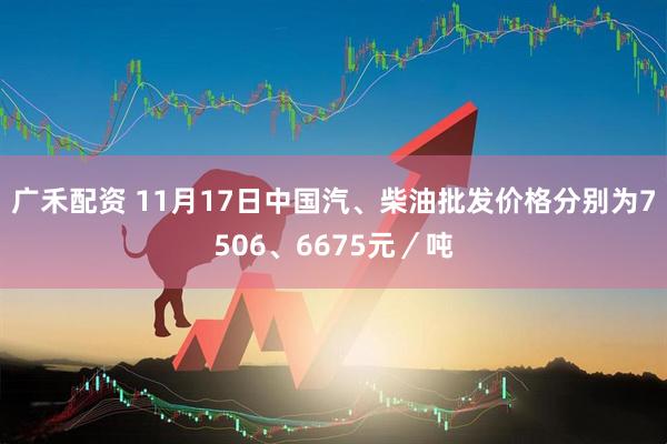 广禾配资 11月17日中国汽、柴油批发价格分别为7506、6675元／吨