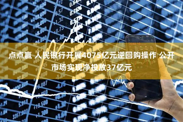 点点赢 人民银行开展4075亿元逆回购操作 公开市场实现净投放37亿元