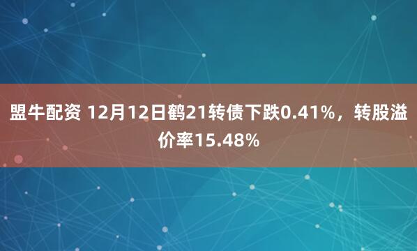 盟牛配资 12月12日鹤21转债下跌0.41%，转股溢价率15.48%