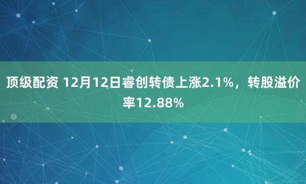 顶级配资 12月12日睿创转债上涨2.1%，转股溢价率12.88%