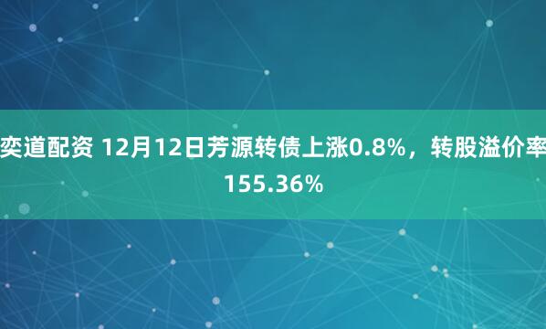 奕道配资 12月12日芳源转债上涨0.8%，转股溢价率155.36%