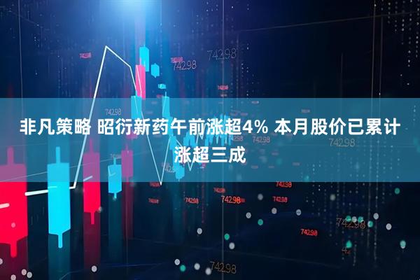 非凡策略 昭衍新药午前涨超4% 本月股价已累计涨超三成