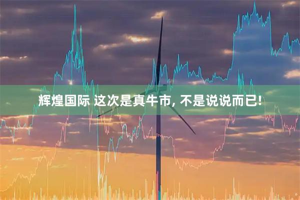 辉煌国际 这次是真牛市, 不是说说而已!