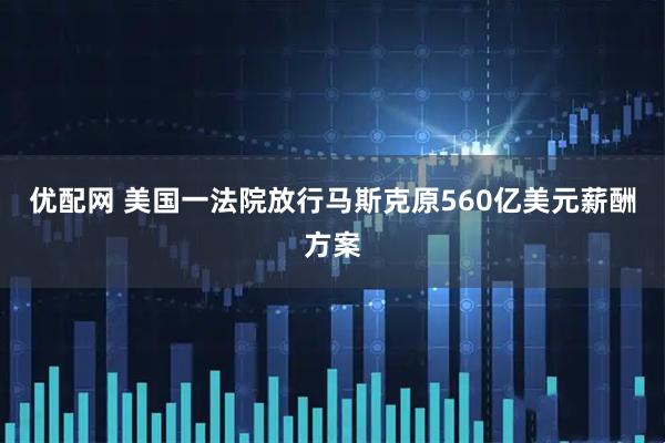 优配网 美国一法院放行马斯克原560亿美元薪酬方案