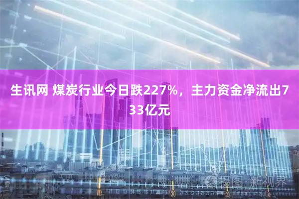 生讯网 煤炭行业今日跌227%，主力资金净流出733亿元