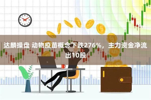 达麟操盘 动物疫苗概念下跌276%，主力资金净流出10股