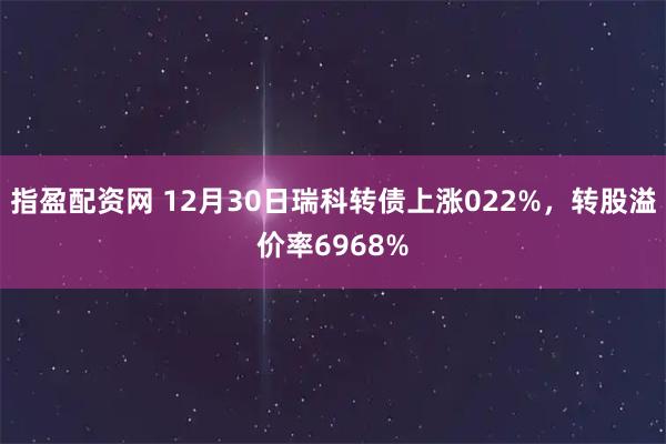 指盈配资网 12月30日瑞科转债上涨022%，转股溢价率6968%