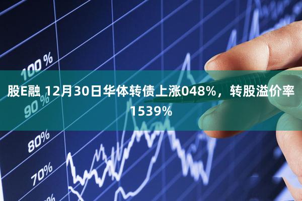 股E融 12月30日华体转债上涨048%，转股溢价率1539%