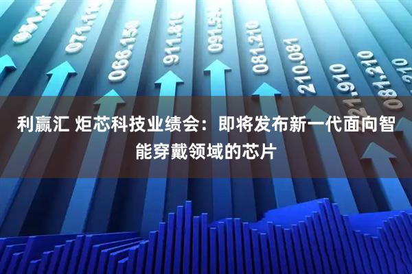 利赢汇 炬芯科技业绩会：即将发布新一代面向智能穿戴领域的芯片