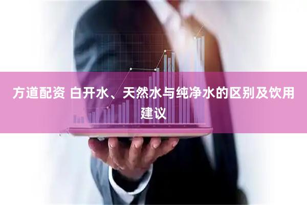 方道配资 白开水、天然水与纯净水的区别及饮用建议