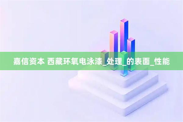 嘉信资本 西藏环氧电泳漆_处理_的表面_性能