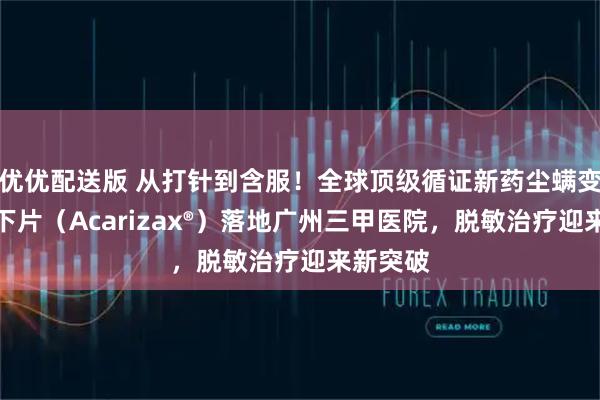优优配送版 从打针到含服！全球顶级循证新药尘螨变应原舌下片（Acarizax®）落地广州三甲医院，脱敏治疗迎来新突破