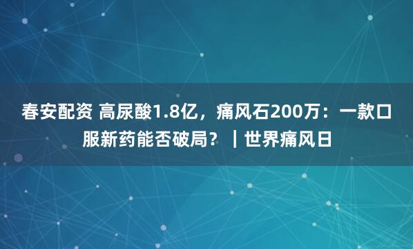 春安配资 高尿酸1.8亿，痛风石200万：一款口服新药能否破局？｜世界痛风日
