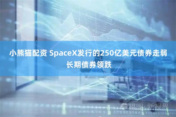 小熊猫配资 SpaceX发行的250亿美元债券走弱 长期债券领跌