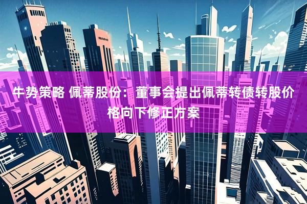 牛势策略 佩蒂股份：董事会提出佩蒂转债转股价格向下修正方案