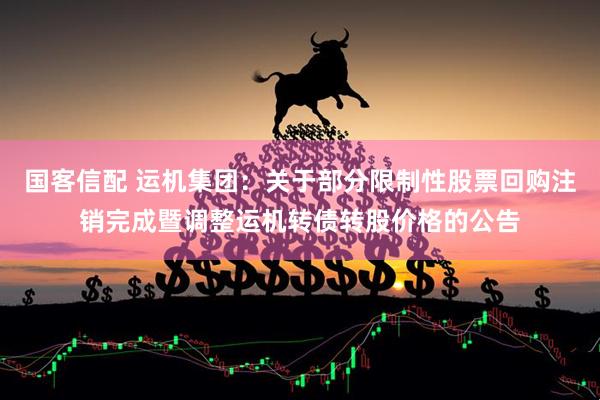 国客信配 运机集团：关于部分限制性股票回购注销完成暨调整运机转债转股价格的公告