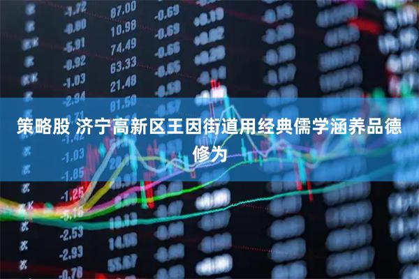 策略股 济宁高新区王因街道用经典儒学涵养品德修为